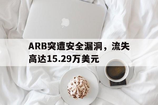 关于ARB突遭安全漏洞，流失高达15.29万美元的信息